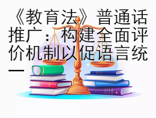 《教育法》普通话推广：构建全面评价机制以促语言统一