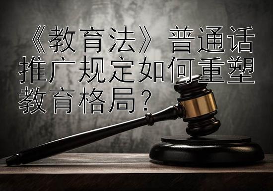 《教育法》普通话推广规定如何重塑教育格局？