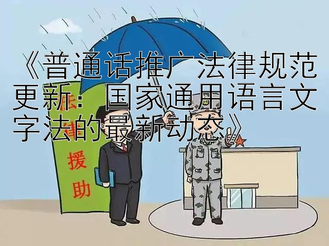 《普通话推广法律规范更新：国家通用语言文字法的最新动态》