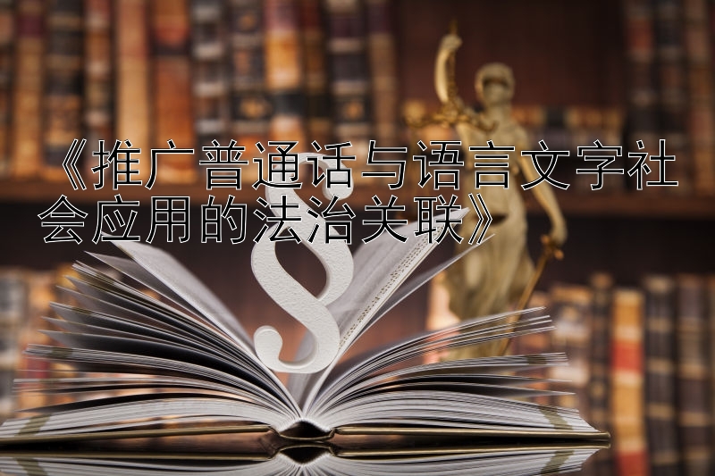 《推广普通话与语言文字社会应用的法治关联》