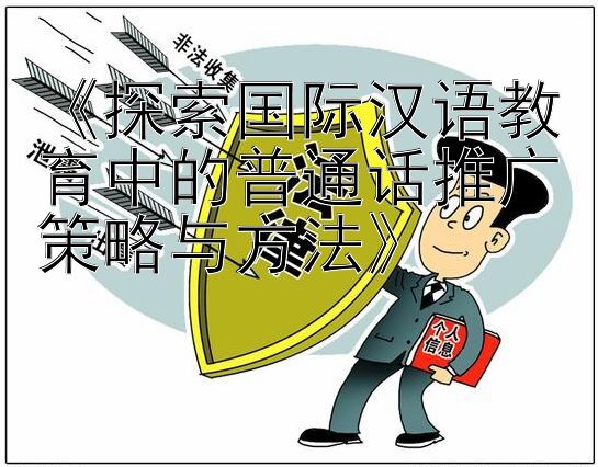 《探索国际汉语教育中的普通话推广策略与方法》