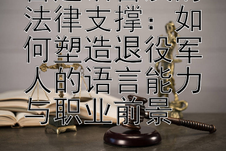 普通话普及的法律支撑：如何塑造退役军人的语言能力与职业前景