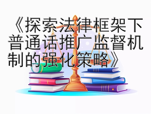 《探索法律框架下普通话推广监督机制的强化策略》