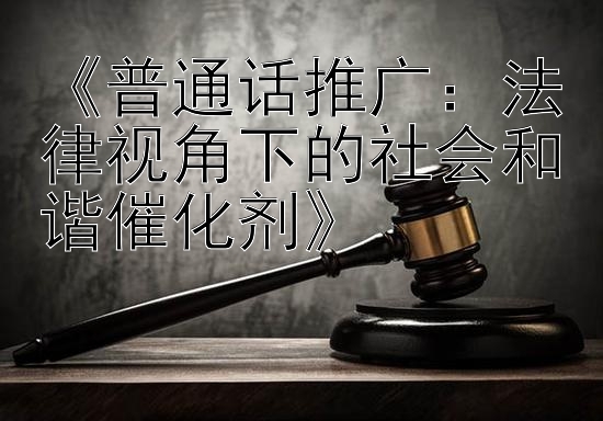 《普通话推广：法律视角下的社会和谐催化剂》