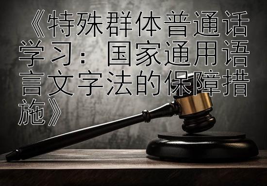 《特殊群体普通话学习：国家通用语言文字法的保障措施》