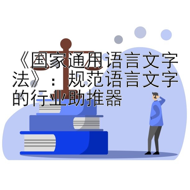 《国家通用语言文字法》：规范语言文字的行业助推器