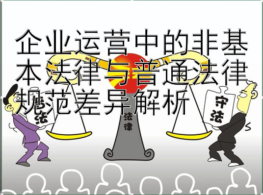 企业运营中的非基本法律与普通法律规范差异解析