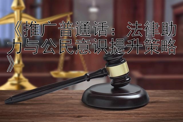 《推广普通话：法律助力与公民意识提升策略》