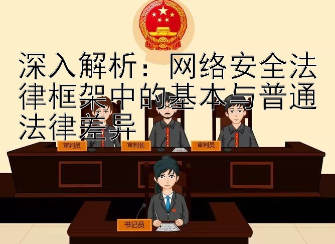 深入解析：网络安全法律框架中的基本与普通法律差异