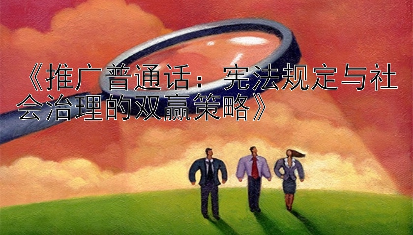 《推广普通话：宪法规定与社会治理的双赢策略》