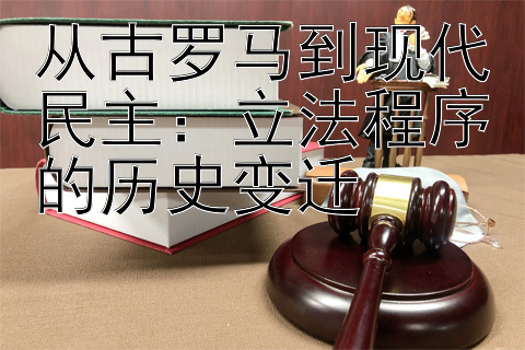 从古罗马到现代民主：立法程序的历史变迁