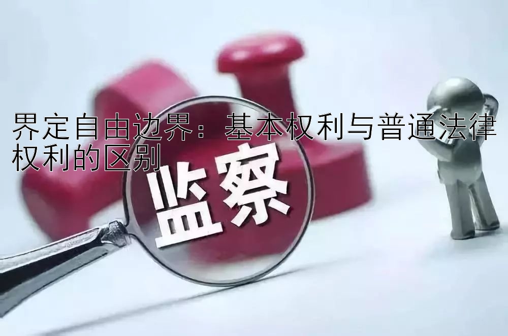 界定自由边界：基本权利与普通法律权利的区别