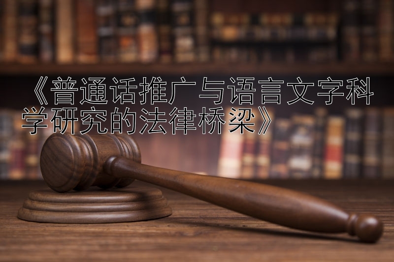 《普通话推广与语言文字科学研究的法律桥梁》