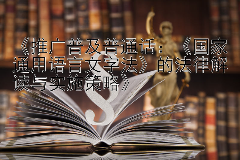 《推广普及普通话：《国家通用语言文字法》的法律解读与实施策略》