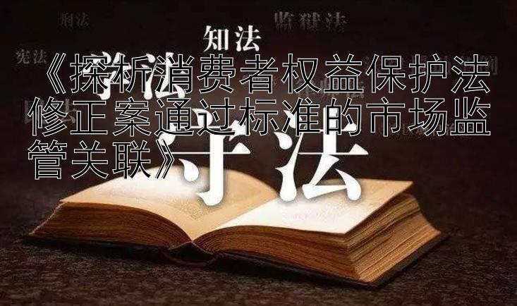 《探析消费者权益保护法修正案通过标准的市场监管关联》