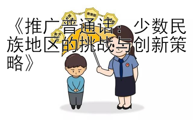 《推广普通话：少数民族地区的挑战与创新策略》