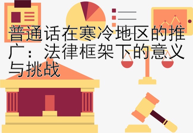 普通话在寒冷地区的推广：法律框架下的意义与挑战