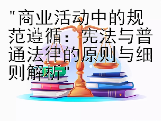 商业活动中的规范遵循：宪法与普通法律的原则与细则解析