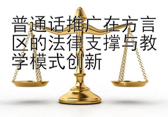 普通话推广在方言区的法律支撑与教学模式创新