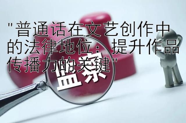 普通话在文艺创作中的法律地位：提升作品传播力的关键