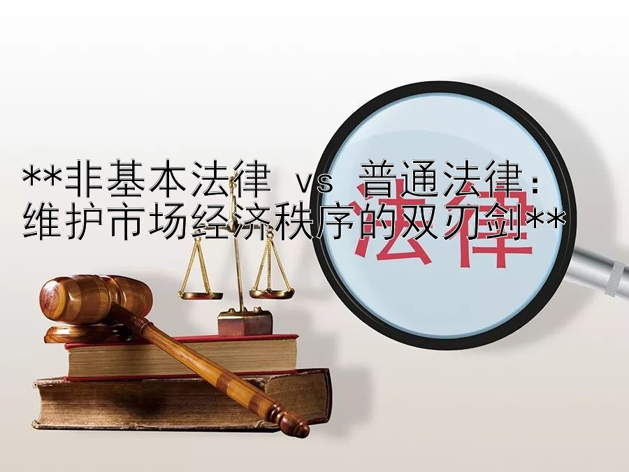 **非基本法律 vs 普通法律：  
维护市场经济秩序的双刃剑**