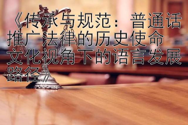 《传承与规范：普通话推广法律的历史使命  
文化视角下的语言发展路径》