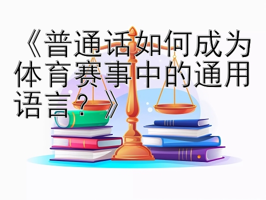 《普通话如何成为体育赛事中的通用语言？》