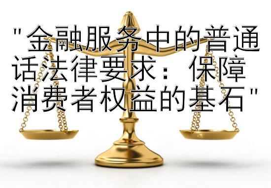 金融服务中的普通话法律要求：保障消费者权益的基石