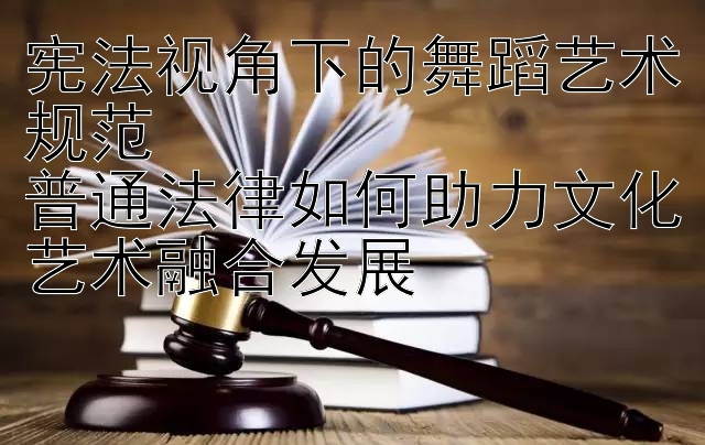 宪法视角下的舞蹈艺术规范  
普通法律如何助力文化艺术融合发展