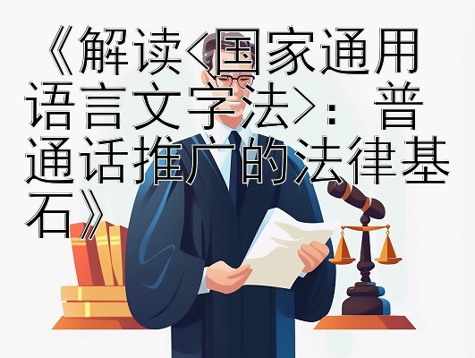 《解读<国家通用语言文字法>：普通话推广的法律基石》