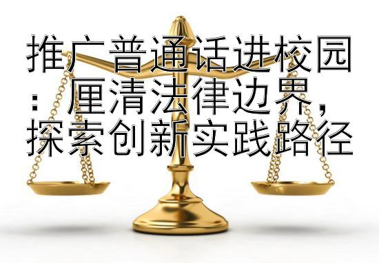 推广普通话进校园：厘清法律边界，探索创新实践路径