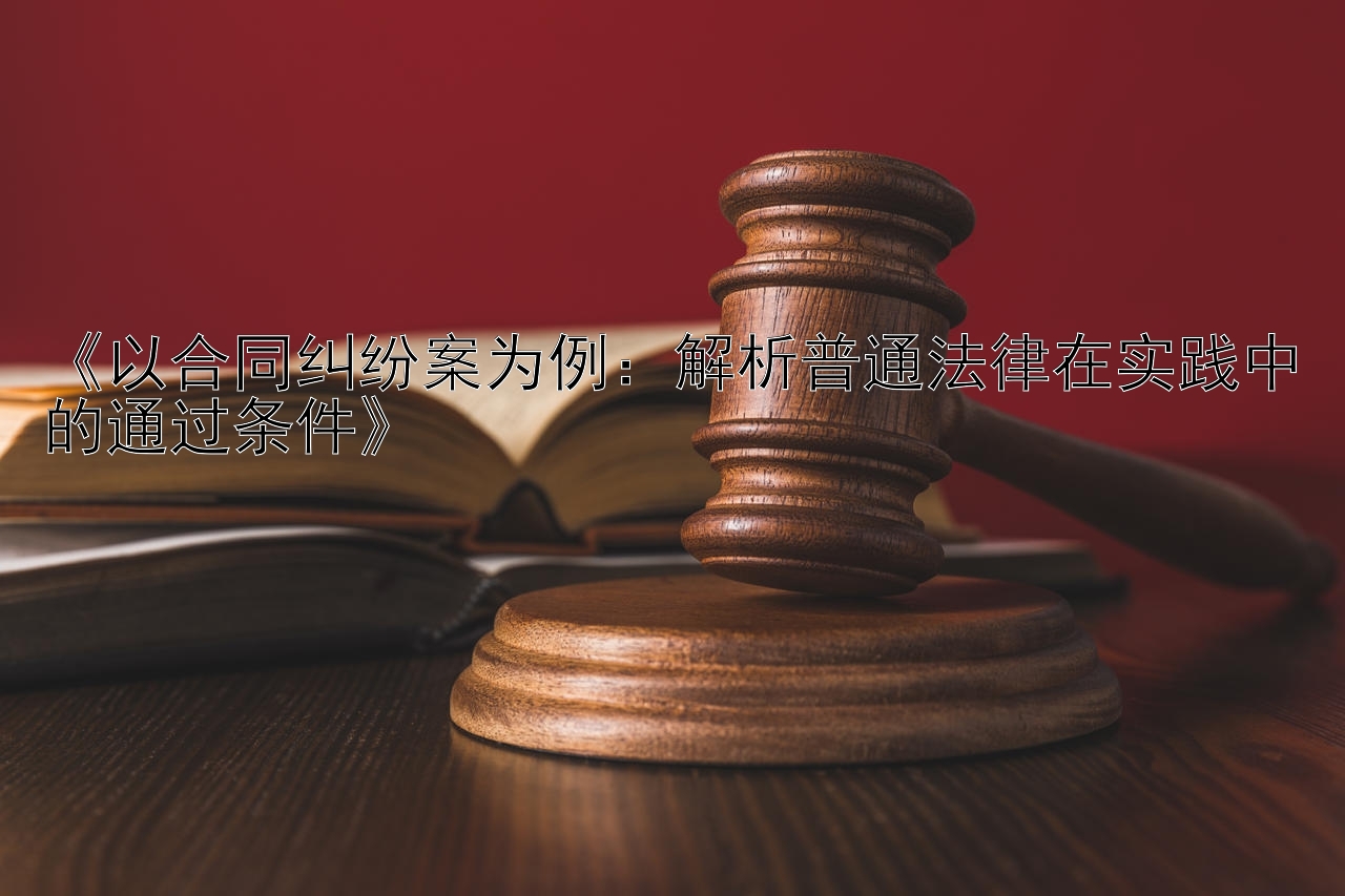 《以合同纠纷案为例：解析普通法律在实践中的通过条件》