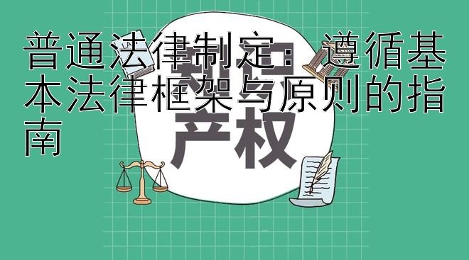 普通法律制定：遵循基本法律框架与原则的指南