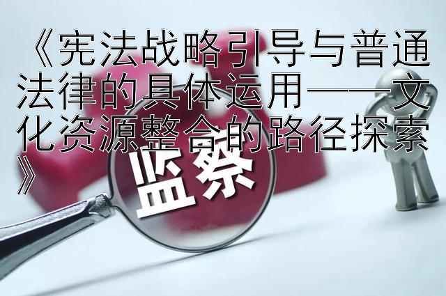 《宪法战略引导与普通法律的具体运用——文化资源整合的路径探索》