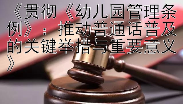 《贯彻《幼儿园管理条例》：推动普通话普及的关键举措与重要意义》