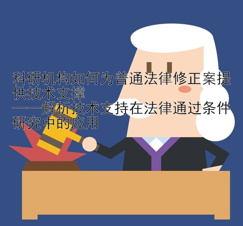 科研机构如何为普通法律修正案提供技术支撑  
——解析技术支持在法律通过条件研究中的应用