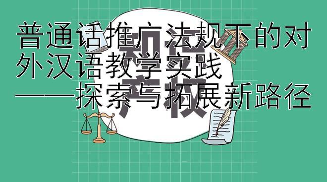 普通话推广法规下的对外汉语教学实践  
——探索与拓展新路径