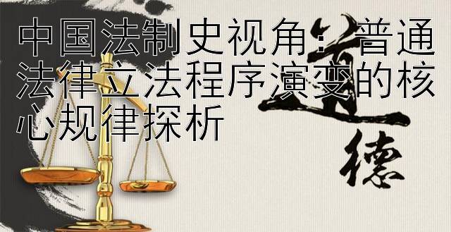 中国法制史视角：普通法律立法程序演变的核心规律探析