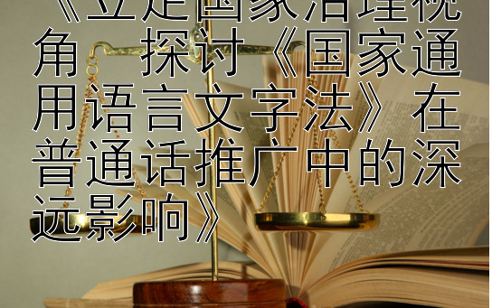 《立足国家治理视角  探讨《国家通用语言文字法》在普通话推广中的深远影响》