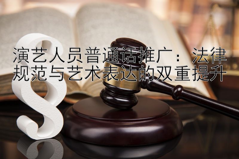 演艺人员普通话推广：法律规范与艺术表达的双重提升