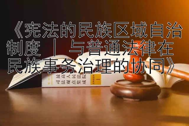 《宪法的民族区域自治制度 | 与普通法律在民族事务治理的协同》