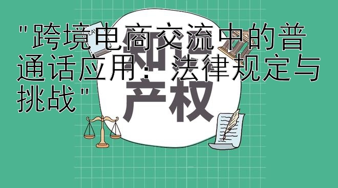 跨境电商交流中的普通话应用：法律规定与挑战