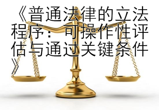 《普通法律的立法程序：可操作性评估与通过关键条件》