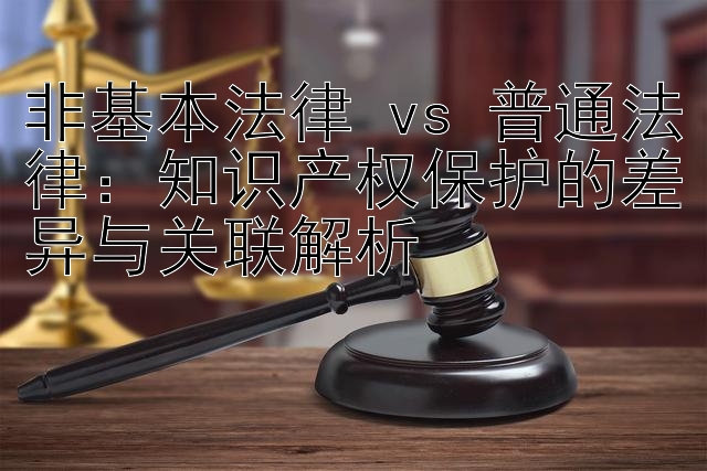 非基本法律 vs 普通法律：知识产权保护的差异与关联解析