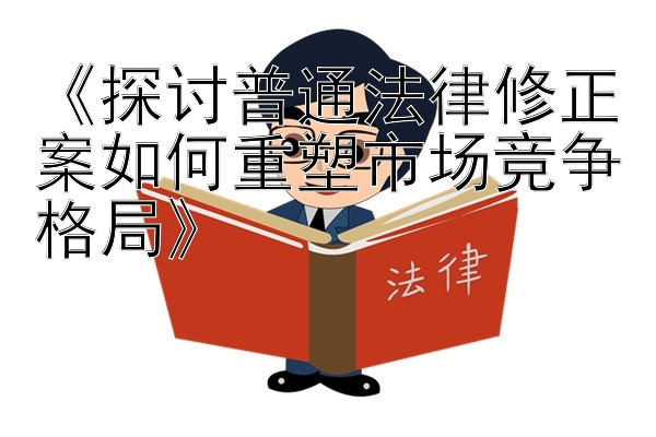 《探讨普通法律修正案如何重塑市场竞争格局》