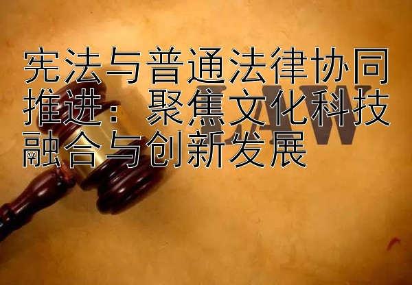 宪法与普通法律协同推进：聚焦文化科技融合与创新发展