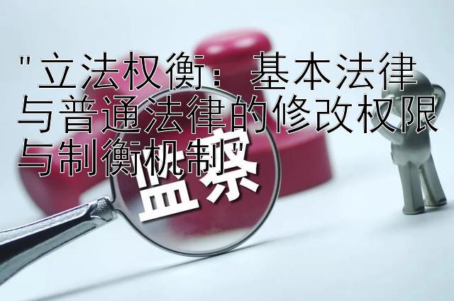 立法权衡：基本法律与普通法律的修改权限与制衡机制