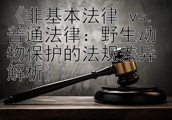 《非基本法律 vs. 普通法律：野生动物保护的法规差异解析》