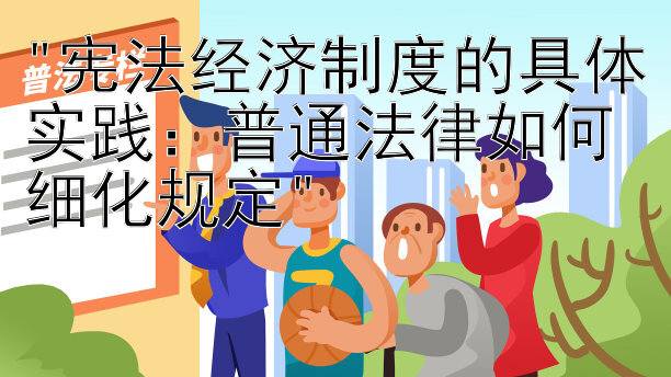 宪法经济制度的具体实践：普通法律如何细化规定