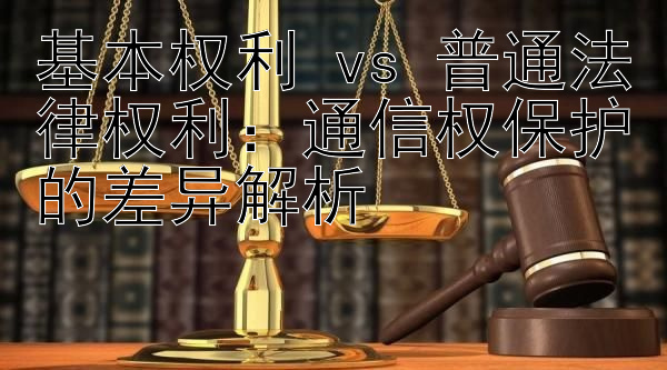 基本权利 vs 普通法律权利：通信权保护的差异解析